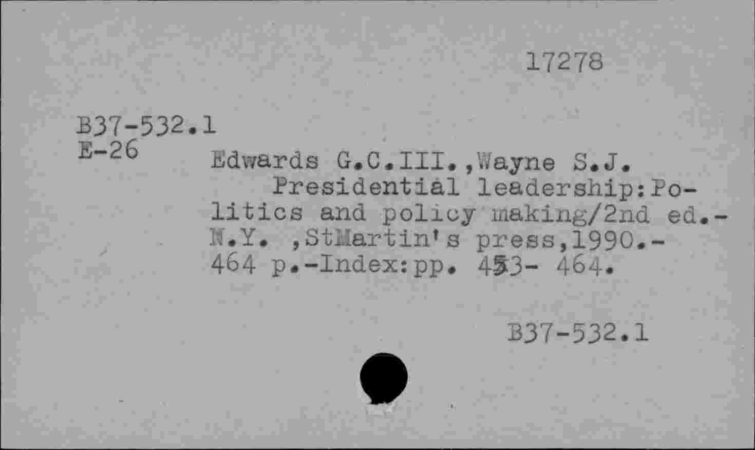 ﻿17278
B37-532.1
E"26 Edwards G.C.III.,Wayne S.J.
Presidential leadership:Politics and policy making/2nd ed.-W.Y. ,StMartin*s press,1990,-464 p.-Index:pp. 453- 464.
B37-532.1